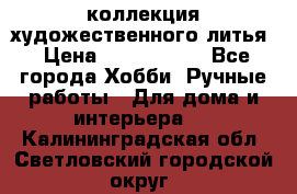 коллекция художественного литья › Цена ­ 1 200 000 - Все города Хобби. Ручные работы » Для дома и интерьера   . Калининградская обл.,Светловский городской округ 